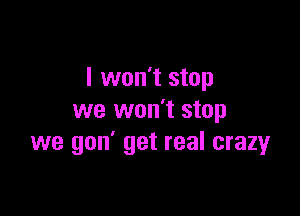 I won't stop

we won't stop
we gon' get real crazy