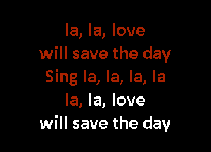 la, la, love
will save the day

Sing la, la, la, la
la, la, love
will save the day