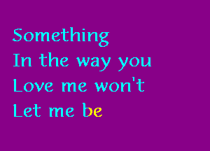 Something
In the way you

Love me won't
Let me be