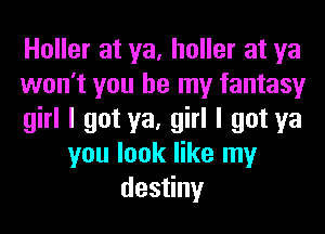 Holler at ya, holler at ya
won't you be my fantasy
girl I got ya, girl I got ya
you look like my
desyny