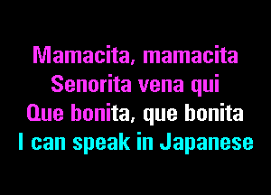 Mamacita, mamacita
Senorita vena qui
Que honita, que honita
I can speak in Japanese