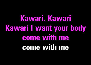 Kawari, Kawari
Kawari I want your body

come with me
come with me