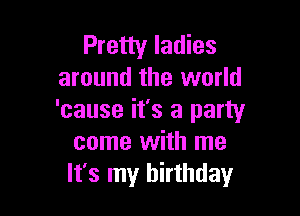Pretty ladies
around the world

'cause it's a party
come with me
It's my birthday