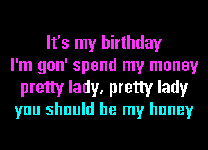 It's my birthday
I'm gon' spend my money

pretty lady, pretty lady
you should be my honey