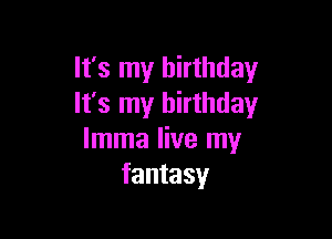 It's my birthday
It's my birthday

lmma live my
fantasy