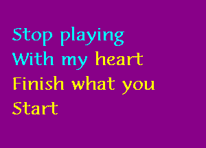 Stop playing
With my heart

Finish what you
Start