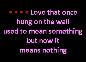 0 0 0 0 Love that once
hung on the wall
used to mean something
but now it
means nothing