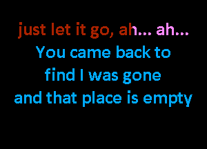 just let it go, ah... ah...
You came back to

find I was gone
and that place is empty