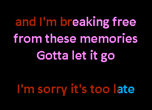 and I'm breaking free
from these memories
Gotta let it go

I'm sorry it's too late