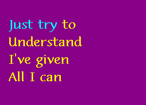 Just try to
Understand

I've given
All I can