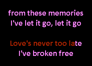 from these memories
I've let it go, let it go

Love's never too late
I've broken free