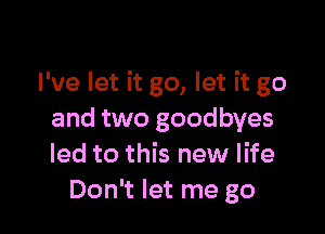 I've let it go, let it go

and two goodbyes
led to this new life
Don't let me go