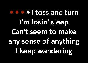 0 0 0 0 I toss and turn
I'm losin' sleep
Can't seem to make
any sense of anything
I keep wandering