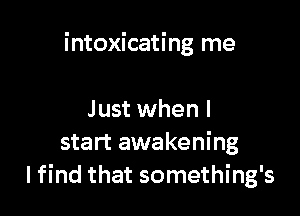 intoxicating me

Just when I
start awakening
Ifind that something's