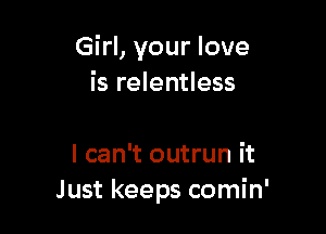 Girl, your love
is relentless

I can't outrun it
Just keeps comin'