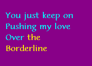 You just keep on
Pushing my love

Over the
Borderline