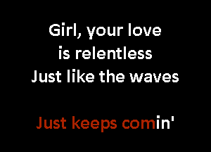 Girl, your love
is relentless
Just like the waves

Just keeps comin'