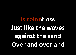 is relentless

Just like the waves
against the sand
Over and over and