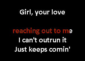 Girl, your love

reaching out to me
I can't outrun it
Just keeps comin'