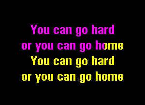 You can go hard
or you can go home

You can go hard
or you can go home