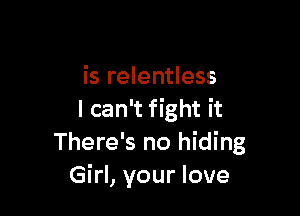 is relentless

I can't fight it
There's no hiding
Girl, your love