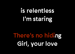 is relentless
I'm staring

There's no hiding
Girl, your love