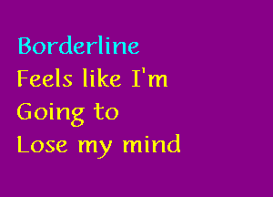 Borderline
Feels like I'm

Going to
Lose my mind