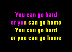 You can go hard
or you can go home

You can go hard
or you can go home