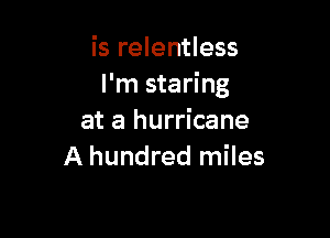 is relentless
I'm staring

at a hurricane
A hundred miles