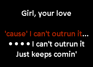 Girl, your love

'cause' I can't outrun it...
o 0 0 o I can't outrun it
Just keeps comin'