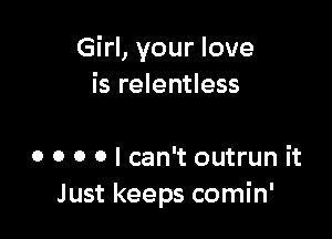 Girl, your love
is relentless

o o o o I can't outrun it
Just keeps comin'