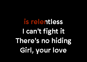 is relentless

I can't fight it
There's no hiding
Girl, your love