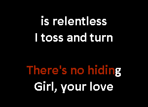 is relentless
I toss and turn

There's no hiding
Girl, your love