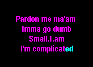 Pardon me ma'am
lmma go dumb

Small.l.am
I'm complicated