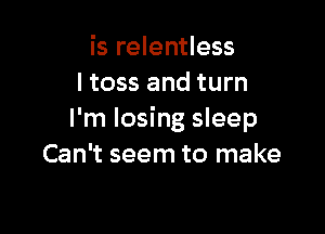 is relentless
I toss and turn

I'm losing sleep
Can't seem to make