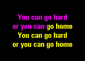 You can go hard
or you can go home

You can go hard
or you can go home