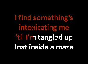 I find something's
intoxicating me

'til I'm tangled up
lost inside a maze