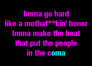 lmma go hard
like a mothafemkin' boner
lmma make the heat
that put the people
in the coma