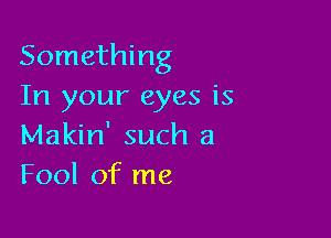 Something
In your eyes is

Makin' such a
Fool of me