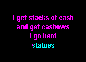 I get stacks of cash
and get cashews

I go hard
statues