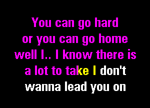 You can go hard
or you can go home

well l.. I know there is
a lot to take I don't
wanna lead you on