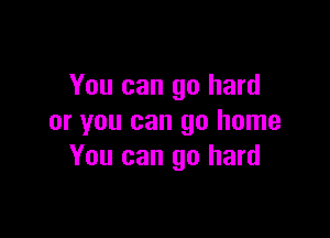 You can go hard

or you can go home
You can go hard