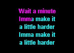 Wait a minute
lmma make it

a little harder
lmma make it
a little harder