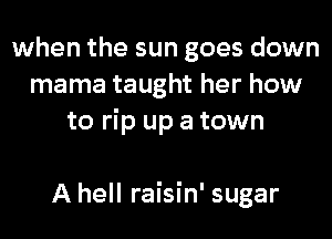 when the sun goes down
mama taught her how
to rip up a town

A hell raisin' sugar