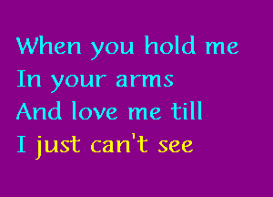 When you hold me
In your arms

And love me till
I just can't see