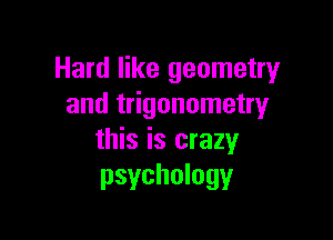 Hard like geometry
and trigonometry

this is crazy
psychology