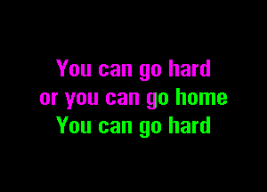 You can go hard

or you can go home
You can go hard