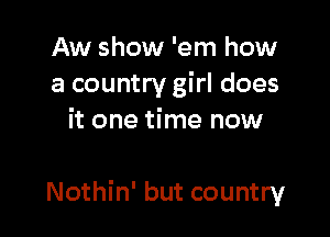 Aw show 'em how
a country girl does
it one time now

Nothin' but country