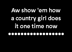 Aw show 'em how
a country girl does

it one time now
OOOOOOOOOOOOOOOOOO