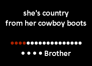 she's country
from her cowboy boots

OOOOOOOOOOOOOOOOOO

0 0 0 0 Brother